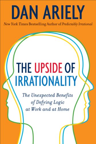  - The Upside of Irrationality: The Unexpected Benefits of Defying Logic at Work and Home: The Unexpected Benefits of Defying Logic at Work and at Home