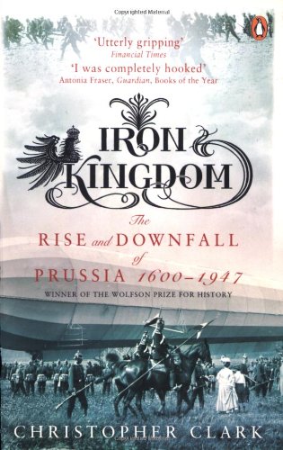  - Iron Kingdom: The Rise and Downfall of Prussia, 1600-1947