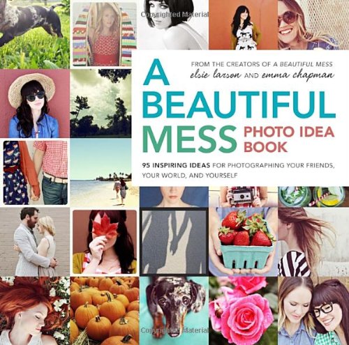  - A Beautiful Mess Photo Idea Book: 95 Inspiring Ideas for Photographing Your Friends, Your World, and Yourself