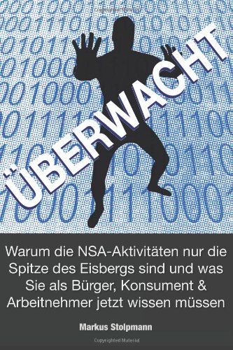  - ÜBERWACHT: Warum die NSA-Aktivitäten nur die Spitze des Eisbergs sind: und was Sie als Bürger, Konsument und Arbeitnehmer jetzt wissen müssen