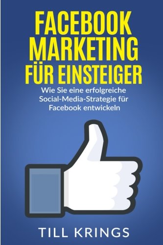  - Facebook Marketing für Einsteiger: Wie Sie eine erfolgreiche Social-Media-Strategie für Facebook entwickeln