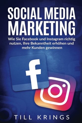  - Social Media Marketing: Wie Sie Facebook und Instagram richtig nutzen, Ihre Bekanntheit erhöhen und mehr Kunden gewinnen.