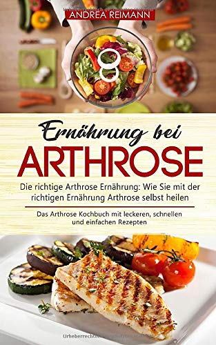  - Ernährung bei Arthrose: Die richtige Arthrose Ernährung: Wie Sie mit der richtigen Ernährung Arthrose selbst heilen: Das Arthrose Kochbuch mit leckeren, schnellen und einfachen Rezepten