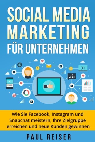  - Social Media Marketing für Unternehmen: Wie Sie Facebook, Instagram und Snapchat meistern, Ihre Zielgruppe erreichen und neue Kunden gewinnen.