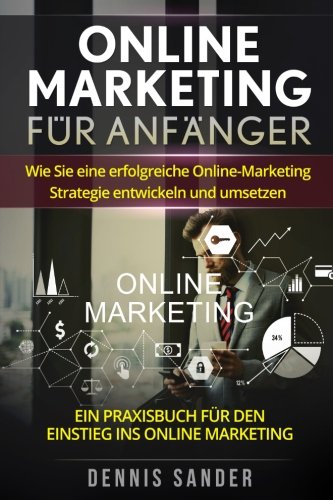  - Online Marketing für Anfänger: Wie Sie eine erfolgreiche Online-Marketing Strategie entwickeln und umsetzen. Ein Praxisbuch für den Einstieg ins Online Marketing.