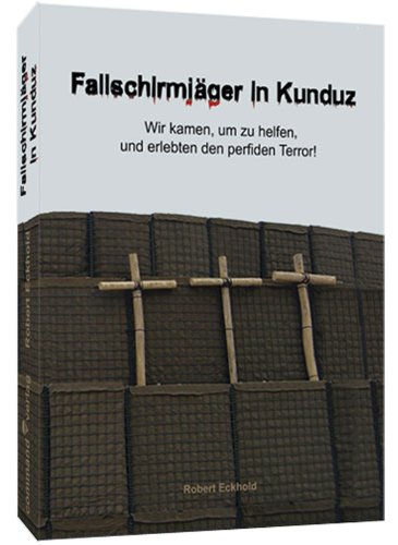  - Fallschirmjäger in Kunduz: Wir kamen, um zu helfen, und erlebten den perfiden Terror!