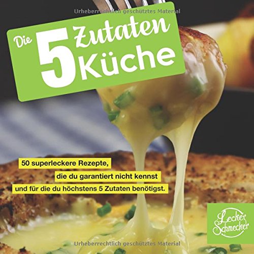  - Die 5 Zutaten Küche: 50 superleckere Rezepte, die du garantiert nicht kennst und für die du höchstens 5 Zutaten benötigst. (Kochbuch)