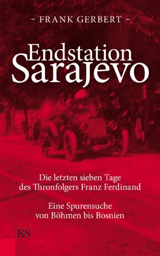  - Endstation Sarajevo: Die letzten sieben Tage des Thronfolgers Franz Ferdinand Eine Spurensuche von Böhmen bis Bosnien