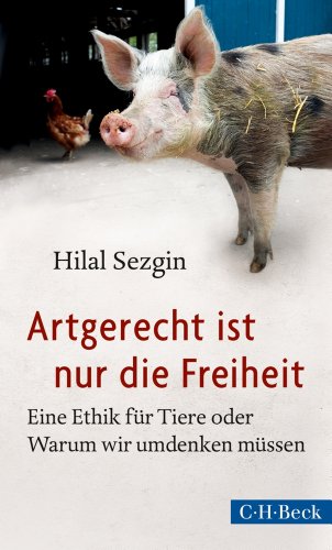  - Artgerecht ist nur die Freiheit: Eine Ethik für Tiere oder Warum wir umdenken müssen