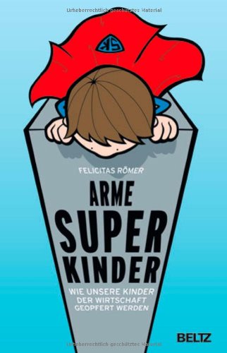  - Arme Superkinder: Wie unsere Kinder der Wirtschaft geopfert werden