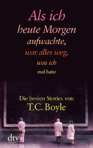  - Als ich heute Morgen aufwachte, war alles weg, was ich mal hatte: Die besten Stories von T. C. Boyle: Die besten Stories von T. C. Boyle (Boyle, Tom Coraghessan)