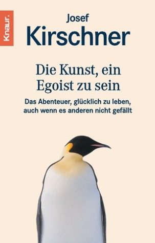 Kirschner, Josef - Die Kunst, ein Egoist zu sein: Das Abenteuer, glücklich zu leben, auch wenn es anderen nicht gefällt