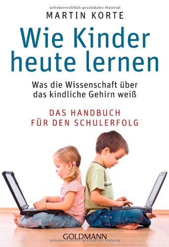  - Wie Kinder heute lernen: Was die Wissenschaft über das kindliche Gehirn weiß - Das Handbuch für den Schulerfolg