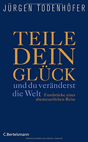  - Teile dein Glück -: und du veränderst die Welt - Fundstücke einer abenteuerlichen Reise