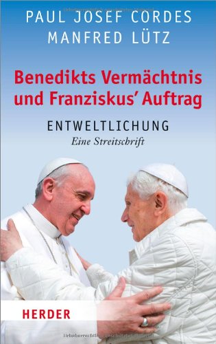  - Benedikts Vermächtnis und Franziskus`Auftrag: Entweltlichung. Eine Streitschrift