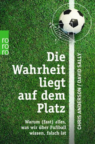  - Die Wahrheit liegt auf dem Platz: Warum (fast) alles, was wir über Fußball wissen, falsch ist