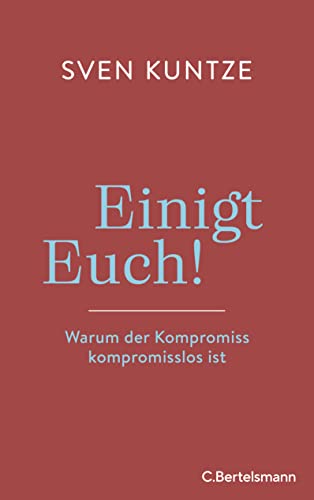 Kuntze, Sven - Einigt Euch! - Warum der Kompromiss kompromisslos ist