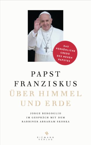  - Über Himmel und Erde: Jorge Bergoglio im Gespräch mit dem Rabbiner Abraham Skorka  - Das persönliche Credo des neuen Papstes