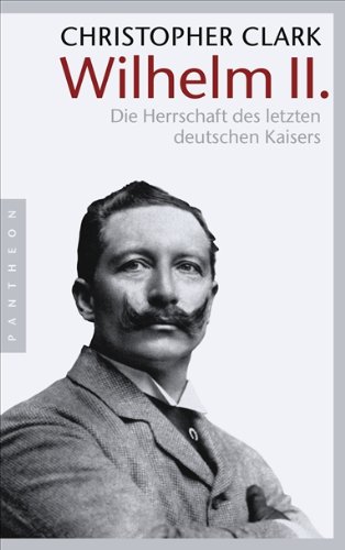 Clark, Christopher - Wilhelm II.: Die Herrschaft des letzten deutschen Kaisers