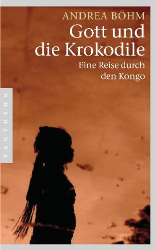  - Gott und die Krokodile: Eine Reise durch den Kongo