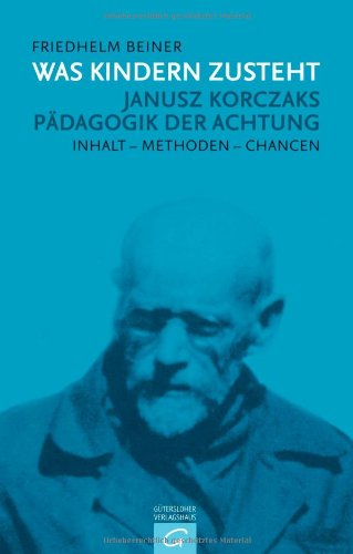  - Was Kindern zusteht: Janusz Korczaks Pädagogik der Achtung - Inhalt - Methoden - Chancen