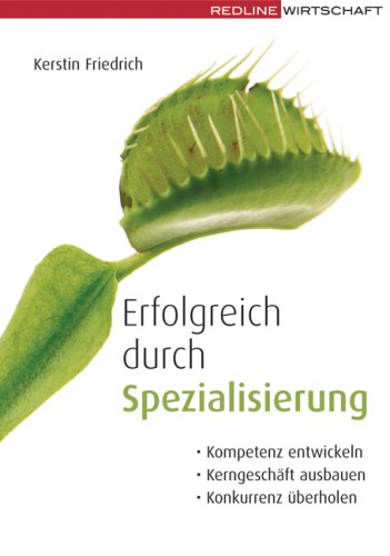  - Erfolgreich durch Spezialisierung: Kompetenzen entwickeln; Kerngeschäfte ausbauen; Konkurrenz überholen