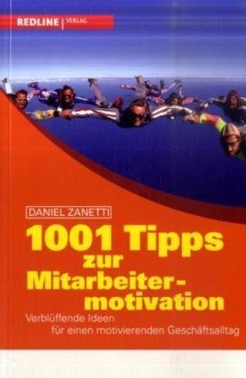  - 1001 Tipps zur Mitarbeitermotivation: Verblüffende Ideen für einen motivierenden Geschäftsalltag