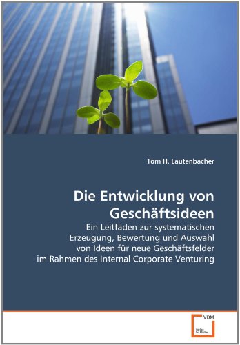  - Die Entwicklung von Geschäftsideen: Ein Leitfaden zur systematischen Erzeugung, Bewertung und Auswahl von Ideen für neue Geschäftsfelder im Rahmen des Internal Corporate Venturing