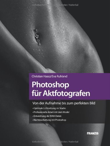  - Photoshop für Aktfotografen - Von der Aufnahme bis zum perfekten Bild: Lichtsetzung im Studio, Arbeit mit dem Model, RAW-Daten-Entwicklung, Nachbearbeiten mit Photoshop CS5