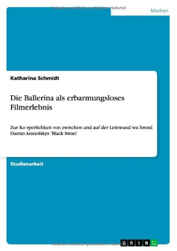  - Die Ballerina als erbarmungsloses Filmerlebnis: Zur Ko..rperlichkeit vor, zwischen und auf der Leinwand wa..hrend Darran Aranofskys 'Black Swan'