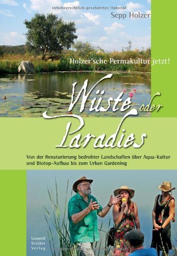  - Wüste oder Paradies: Holzer'sche Permakultur jetzt! Von der Renaturierung bedrohter Landschaften über Aqua-Kultur und Biotop-Aufbau bis zum Urban Gardening