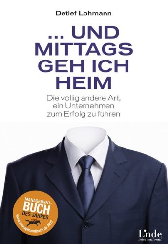  - Und mittags geh ich heim: Die völlig andere Art, ein Unternehmen zum Erfolg zu führen