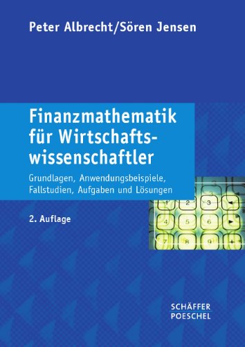  - Finanzmathematik für Wirtschaftswissenschaftler: Grundlagen, Anwendungsbeispiele, Fallstudien, Aufgaben und Lösungen