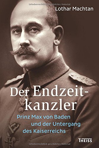  - Der Endzeitkanzler: Prinz Max von Baden und der Untergang des Kaiserreichs