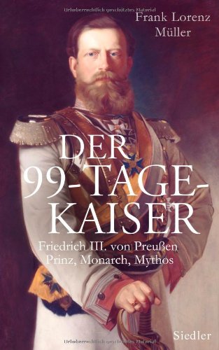  - Der 99-Tage-Kaiser: Friedrich III. von Preußen - Prinz, Monarch, Mythos