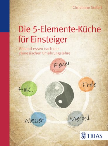  - Die Fünf-Elemente-Küche: Gesund essen nach der chinesischen Ernährungslehre