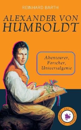  - Alexander von Humboldt: Abenteurer, Forscher, Universalgenie