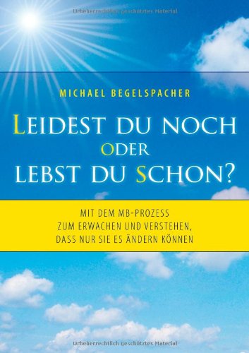  - Leidest du noch oder lebst du schon?: Mit dem MB-Prozess zum Erwachen und Verstehen, dass nur Sie es ändern können