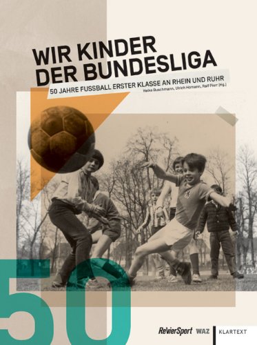  - Wir Kinder der Bundesliga: 50 Jahre Fußball Erster Klasse an Rhein und Ruhr: 50 Jahre Fußball 