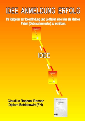  - Idee Anmeldung Erfolg: Ihr Ratgeber zur Ideenfindung und Leitfaden eine Idee als kleines Patent (Gebrauchsmuster) zu schützen