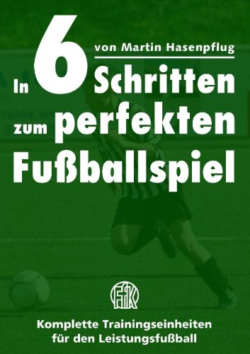  - In 6 Schritten zum perfekten Fußballspiel: Komplette Trainingseinheiten für den Leistungsfußball