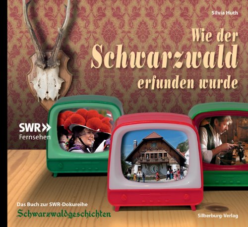  - Wie der Schwarzwald erfunden wurde: Das Buch zum SWR-Fünfteiler »Schwarzwaldgeschichte(n)«