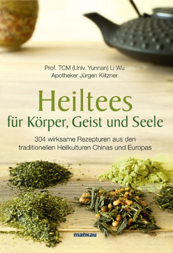  - Heiltees für Körper, Geist und Seele: 304 wirksame Rezepturen aus den traditionellen Heilkulturen Chinas und Europas