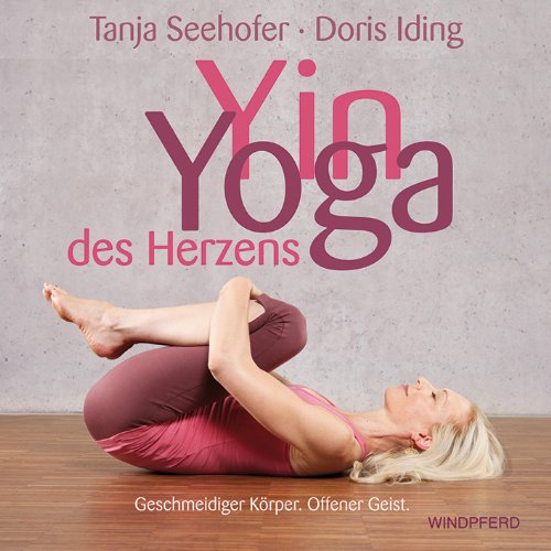  - Yin-Yoga - Das Yoga des Herzens: Geschmeidiger Körper. Offenes Herz: Geschmeidiger Körper. Offener Geist