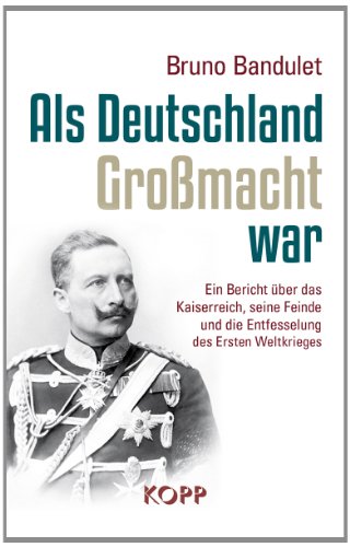  - Als Deutschland Großmacht war: Ein Bericht über das Kaiserreich, seine Feinde und die Entfesselung des Ersten Weltkrieges