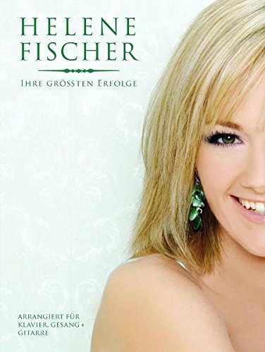  - Helene Fischer. Ihre Grössten Erfolge. Arrangiert für Klavier, Gesang und Gitarre