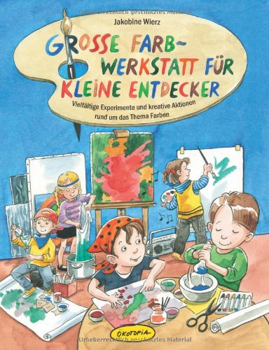  - Große Farb-Werkstatt für kleine Entdecker: Vielfältige Experimente und kreative Aktionen rund um das Thema Farben