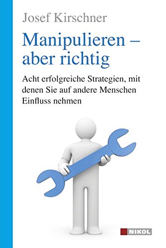  - Manipulieren - aber richtig: Acht erfolgreiche Strategien, mit denen Sie auf andere Menschen Einfluss nehmen