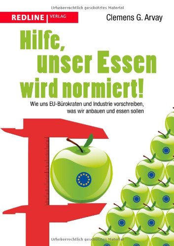  - Hilfe, unser Essen wird normiert!: Wie uns EU-Bürokraten und Industrie vorschreiben, was wir anbauen und essen sollen