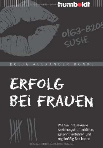  - Erfolg bei Frauen: Wie Sie Ihre sexuelle Anziehungskraft erhöhen, gekonnt verführen und regelmäßig Sex haben